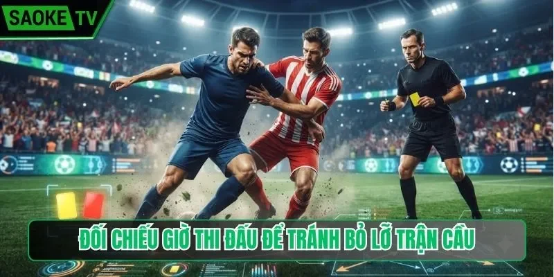 Đối chiếu giờ thi đấu để tránh bỏ lỡ trận cầu