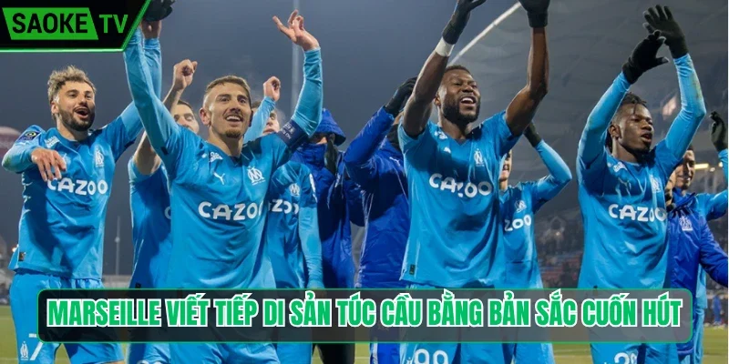 Marseille viết tiếp di sản túc cầu bằng bản sắc cuốn hút
